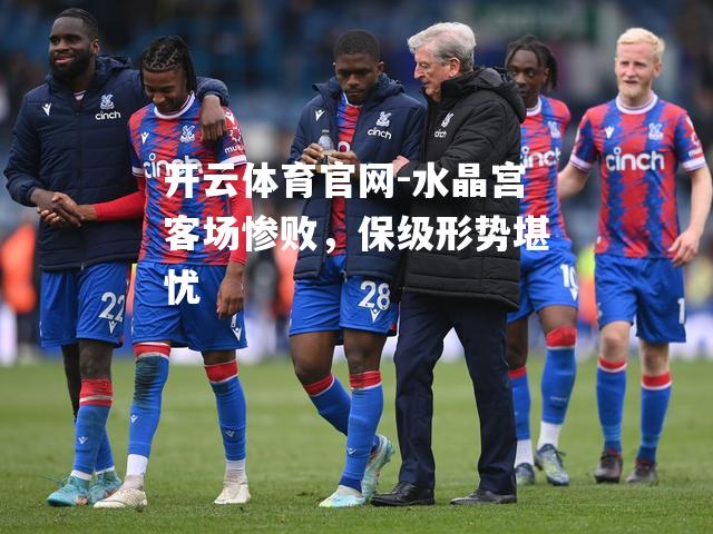 水晶宫客场惨败，保级形势堪忧