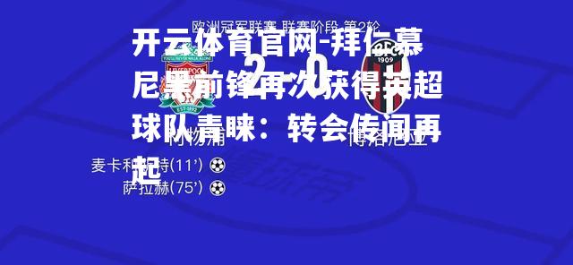 拜仁慕尼黑前锋再次获得英超球队青睐：转会传闻再起