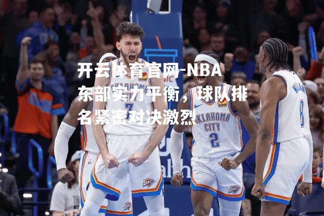 NBA东部实力平衡，球队排名紧密对决激烈