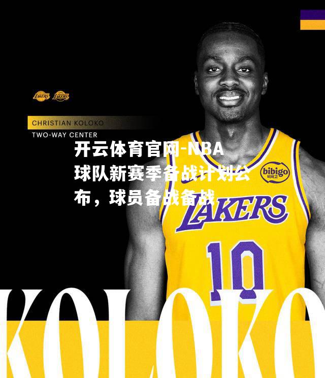 NBA球队新赛季备战计划公布，球员备战备战